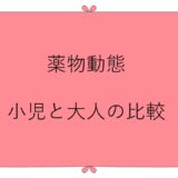 小児の体内動態の特徴は？
